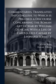 Commentaries. Translated Into English; to Which is Prefixed a Discourse Concerning the Roman art of war by William Duncan. With a Life of Caius Julius Caesar by Leonard Schmitz