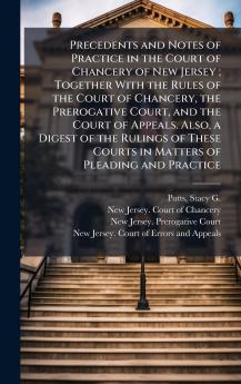 Precedents and Notes of Practice in the Court of Chancery of New Jersey ; Together With the Rules of the Court of Chancery the Prerogative Court and the Court of Appeals. Also a Digest of the Rulings of These Courts in Matters of Pleading and Practice