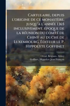 Cartulaire depuis l'origine de ce monastÃ¨re jusqu'Ã  l'annÃ©e 1365 inclusivement Ã©poque de la rÃ©union du comtÃ© de Chiny au duchÃ© de Luxembourg. Ãditeur le P. Hippolyte Goffinet