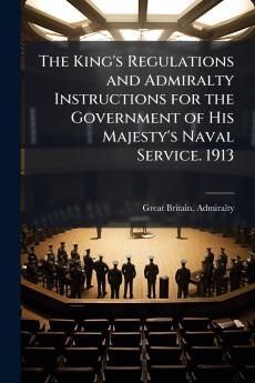 The King's Regulations and Admiralty Instructions for the Government of His Majesty's Naval Service. 1913
