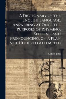 A Dictionary of the English Language Answering at Once the Purposes of Rhyming Spelling and Pronouncing on a Plan not Hitherto Attempted