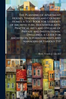 The Planning of Apartment Houses Tenements and Country Homes; a Text Book for Students of Architecture Household Arts Practical Arts and Hygiene of Private and Institutional Dwellings; a Guide for Architects Superintendents and Managers of Various Typ