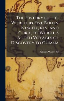 The History of the World in Five Books. New ed. rev. and Corr. to Which is Added Voyages of Discovery to Guiana