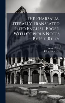 The Pharsalia. Literally Translated Into English Prose With Copious Notes By H.t. Riley
