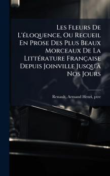 Les Fleurs De L'Ã©loquence Ou Recueil En Prose Des Plus Beaux Morceaux De La LittÃ©rature FranÃ§aise Depuis Joinville Jusqu'Ã  Nos Jours