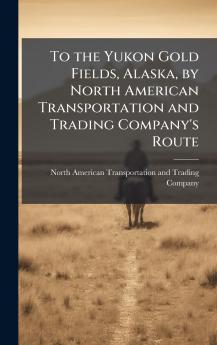 To the Yukon Gold Fields Alaska by North American Transportation and Trading Company's Route
