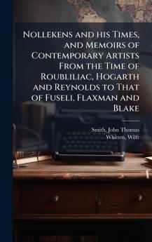 Nollekens and his Times and Memoirs of Contemporary Artists From the Time of Roubliliac Hogarth and Reynolds to That of Fuseli Flaxman and Blake