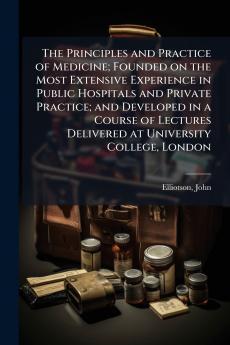 The Principles and Practice of Medicine; Founded on the Most Extensive Experience in Public Hospitals and Private Practice; and Developed in a Course of Lectures Delivered at University College London
