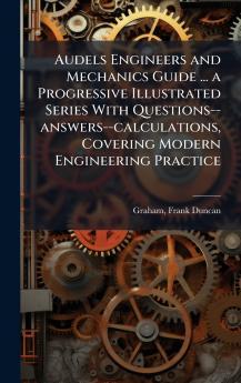 Audels Engineers and Mechanics Guide ... a Progressive Illustrated Series With Questions--answers--calculations Covering Modern Engineering Practice
