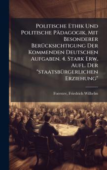 Politische Ethik Und Politische PÃ¤dagogik Mit Besonderer BerÃ¼cksichtigung Der Kommenden Deutschen Aufgaben. 4. Stark Erw. Aufl. Der staatsbÃ¼rgerlichen Erziehung