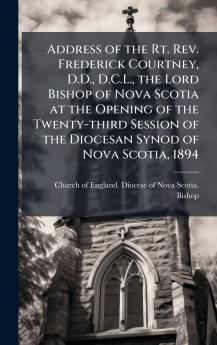 Address of the Rt. Rev. Frederick Courtney D.D. D.C.L. the Lord Bishop of Nova Scotia at the Opening of the Twenty-third Session of the Diocesan Synod of Nova Scotia 1894