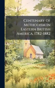 Centenary of Methodism in Eastern British America 1782-1882