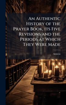 An Authentic History of the Prayer Book its Five Revisions and the Periods at Which They Were Made
