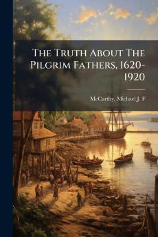 The Truth About The Pilgrim Fathers 1620-1920