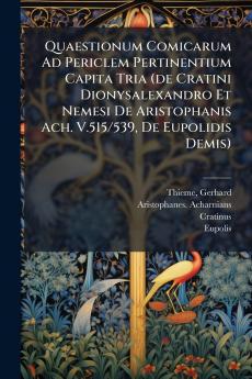 Quaestionum Comicarum Ad Periclem Pertinentium Capita Tria (de Cratini Dionysalexandro Et Nemesi De Aristophanis Ach. V.515/539 De Eupolidis Demis)