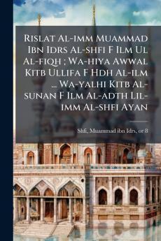 Rislat Al-imm Muammad Ibn Idrs Al-shfi F Ilm Ul Al-fiqh ; Wa-hiya Awwal Kitb Ullifa F Hdh Al-ilm ... Wa-yalhi Kitb Al-sunan F Ilm Al-adth Lil-imm Al-shfi Ayan