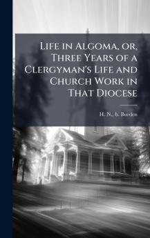 Life in Algoma or Three Years of a Clergyman's Life and Church Work in That Diocese
