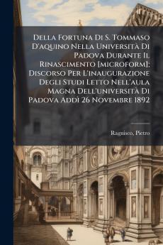 Della Fortuna Di S. Tommaso D'aquino Nella UniversitÃ  Di Padova Durante Il Rinascimento [microform]; Discorso Per L'inaugurazione Degli Studi Letto Nell'aula Magna Dell'universitÃ  Di Padova AddÃ¬ 26 Novembre 1892