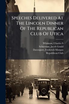 Speeches Delivered At The Lincoln Dinner Of The Republican Club Of Utica