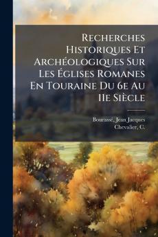 Recherches Historiques Et ArchÃ©ologiques Sur Les Ã?glises Romanes En Touraine Du 6e Au 11e SiÃ¨cle
