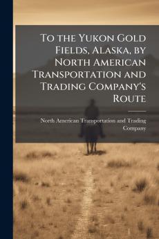 To the Yukon Gold Fields Alaska by North American Transportation and Trading Company's Route