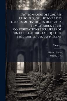 Dictionnaire des ordres religieux ou Histoire des ordres monastiques religieux et militaires et les congrÃ©gations sÃ©culiÃ¨res de l'un et de l'autre sexe qui ont Ã©tÃ© Ã©tablies jusqu'Ã  prÃ©sent