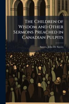 The Children of Wisdom and Other Sermons Preached in Canadian Pulpits