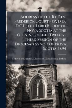 Address of the Rt. Rev. Frederick Courtney D.D. D.C.L. the Lord Bishop of Nova Scotia at the Opening of the Twenty-third Session of the Diocesan Synod of Nova Scotia 1894
