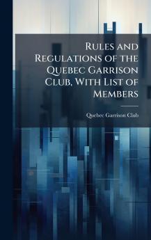 Rules and Regulations of the Quebec Garrison Club With List of Members