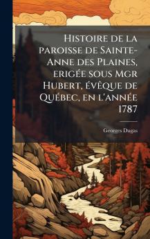 Histoire de la paroisse de Sainte-Anne des Plaines erigÃ©e sous Mgr Hubert Ã©vÃªque de QuÃ©bec en l'annÃ©e 1787