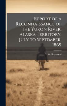 Report of a Reconnaissance of the Yukon River Alaska Territory July to September 1869