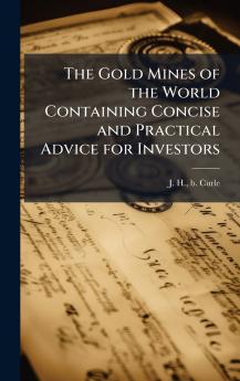 The Gold Mines of the World Containing Concise and Practical Advice for Investors