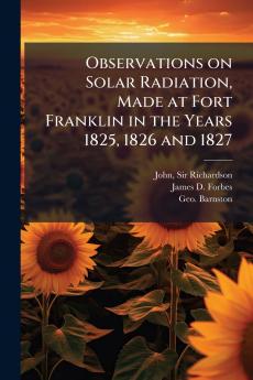 Observations on Solar Radiation Made at Fort Franklin in the Years 1825 1826 and 1827