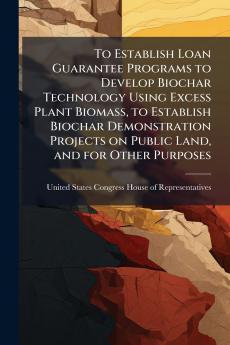 To Establish Loan Guarantee Programs to Develop Biochar Technology Using Excess Plant Biomass to Establish Biochar Demonstration Projects on Public Land and for Other Purposes