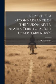 Report of a Reconnaissance of the Yukon River Alaska Territory July to September 1869