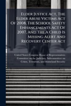 Elder Justice Act The Elder Abuse Victims Act Of 2008 The School Safety Enhancements Act Of 2007 And The A Child Is Missing Alert And Recovery Center Act