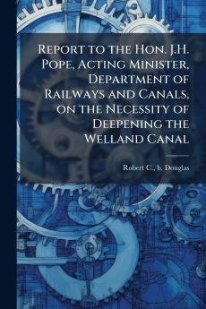 Report to the Hon. J.H. Pope Acting Minister Department of Railways and Canals on the Necessity of Deepening the Welland Canal