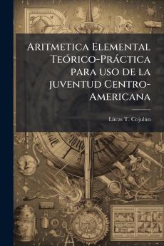 Aritmetica Elemental TeÃ³rico-PrÃ¡ctica para uso de la juventud Centro-Americana