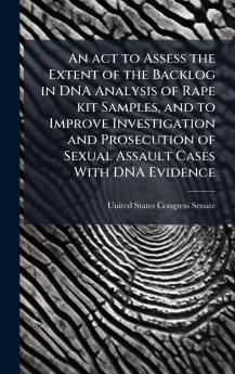 An act to Assess the Extent of the Backlog in DNA Analysis of Rape kit Samples and to Improve Investigation and Prosecution of Sexual Assault Cases With DNA Evidence