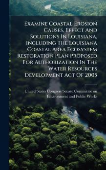 Examine Coastal Erosion Causes Effect And Solutions In Louisiana Including The Louisiana Coastal Area Ecosystem Restoration Plan Proposed For Authorization In The Water Resources Development Act Of 2005