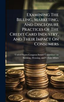 Examining The Billing Marketing And Disclosure Practices Of The Credit Card Industry And Their Impact On Consumers
