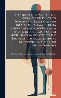 To Amend Title XVIII of the Social Security Act to Improve the Diagnosis and Treatment of Lymphedema Under the Medicare Program and to Reduce Costs Under Such Program Related to the Treatment of Complications of Lymphedema and for Other Purposes