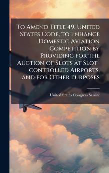 To Amend Title 49 United States Code to Enhance Domestic Aviation Competition by Providing for the Auction of Slots at Slot-controlled Airports and for Other Purposes