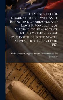 Hearings on the Nominations of William H. Rehnquist of Arizona and Lewis F. Powell Jr. of Virginia to be Associate Justices of the Supreme Court of the United States November 3 4 8 9 and 10 1971
