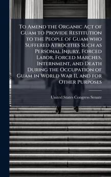 To Amend the Organic Act of Guam to Provide Restitution to the People of Guam who Suffered Atrocities Such as Personal Injury Forced Labor Forced Marches Internment and Death During the Occupation of Guam in World War II and for Other Purposes