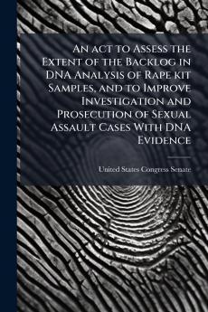 An act to Assess the Extent of the Backlog in DNA Analysis of Rape kit Samples and to Improve Investigation and Prosecution of Sexual Assault Cases With DNA Evidence