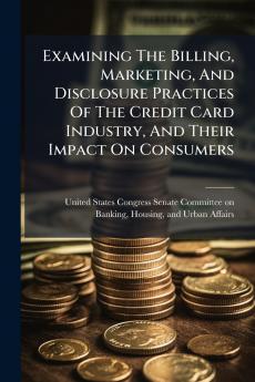Examining The Billing Marketing And Disclosure Practices Of The Credit Card Industry And Their Impact On Consumers