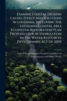 Examine Coastal Erosion Causes Effect And Solutions In Louisiana Including The Louisiana Coastal Area Ecosystem Restoration Plan Proposed For Authorization In The Water Resources Development Act Of 2005