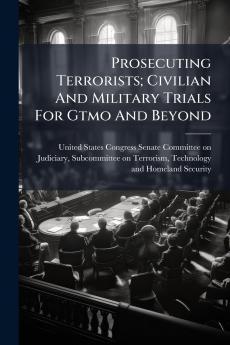 Prosecuting Terrorists; Civilian And Military Trials For Gtmo And Beyond