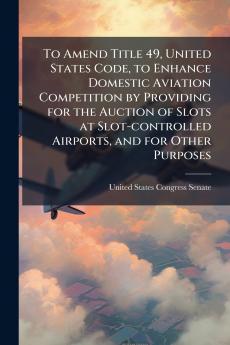 To Amend Title 49 United States Code to Enhance Domestic Aviation Competition by Providing for the Auction of Slots at Slot-controlled Airports and for Other Purposes